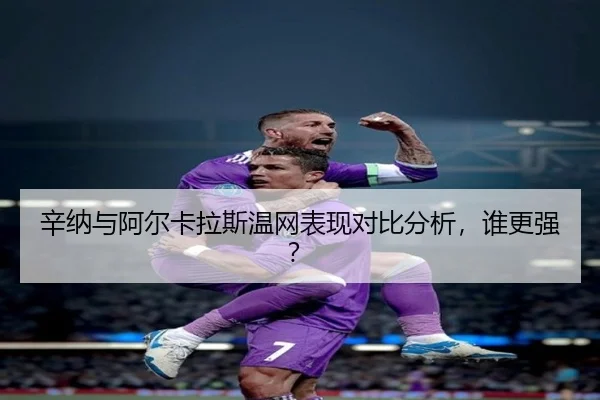 辛纳与阿尔卡拉斯温网表现对比分析，谁更强？
