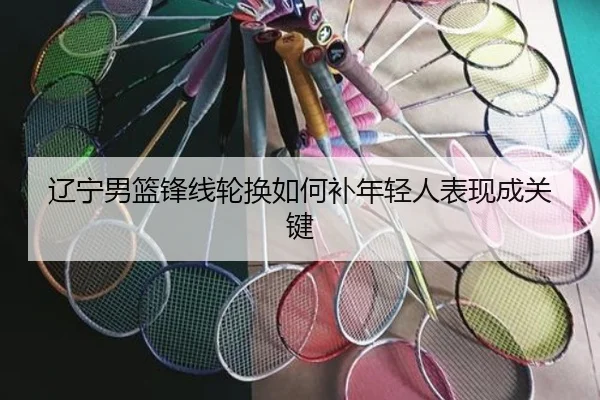 辽宁男篮锋线轮换如何补年轻人表现成关键