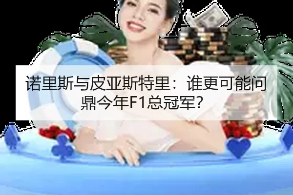 诺里斯与皮亚斯特里：谁更可能问鼎今年F1总冠军？