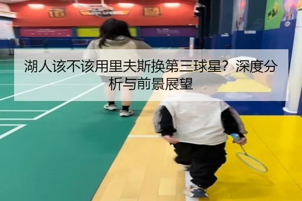 湖人该不该用里夫斯换第三球星？深度分析与前景展望