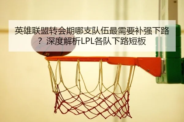 英雄联盟转会期哪支队伍最需要补强下路？深度解析LPL各队下路短板
